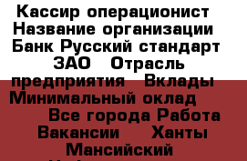 Кассир-операционист › Название организации ­ Банк Русский стандарт, ЗАО › Отрасль предприятия ­ Вклады › Минимальный оклад ­ 35 000 - Все города Работа » Вакансии   . Ханты-Мансийский,Нефтеюганск г.